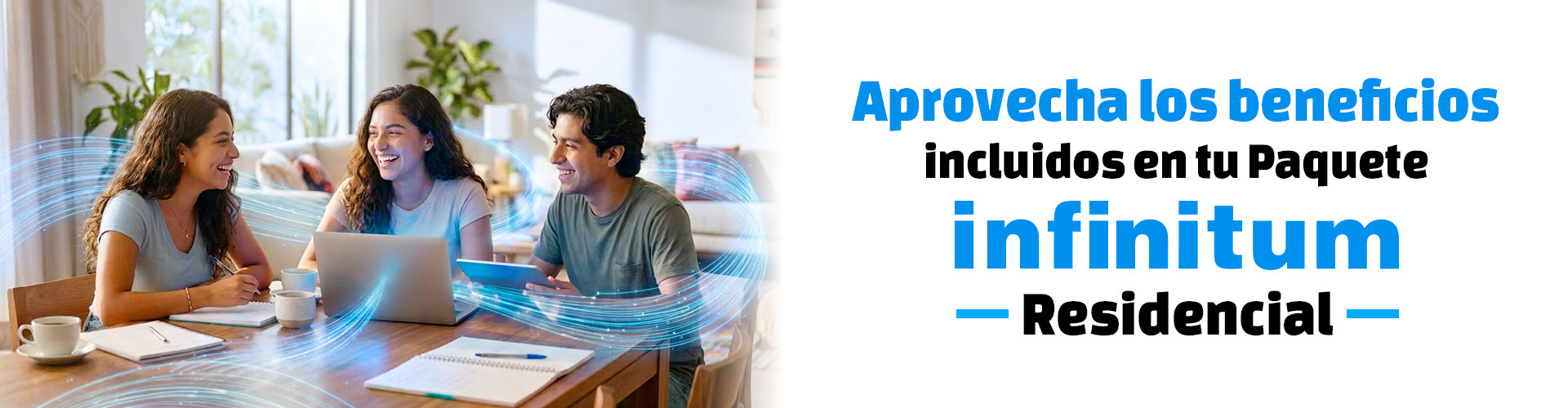 Aprovecha los beneficios incluidos en tu Paqute Infinitum Residencial.